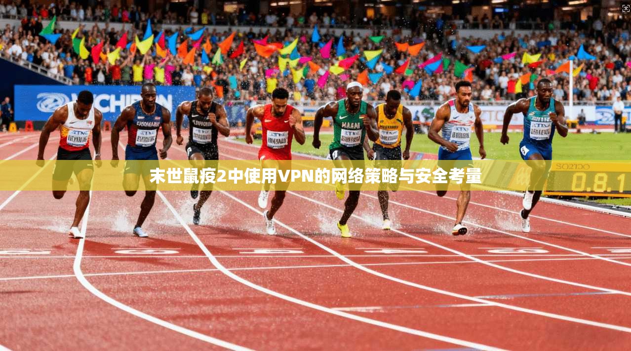 末世鼠疫2中使用VPN的网络策略与安全考量