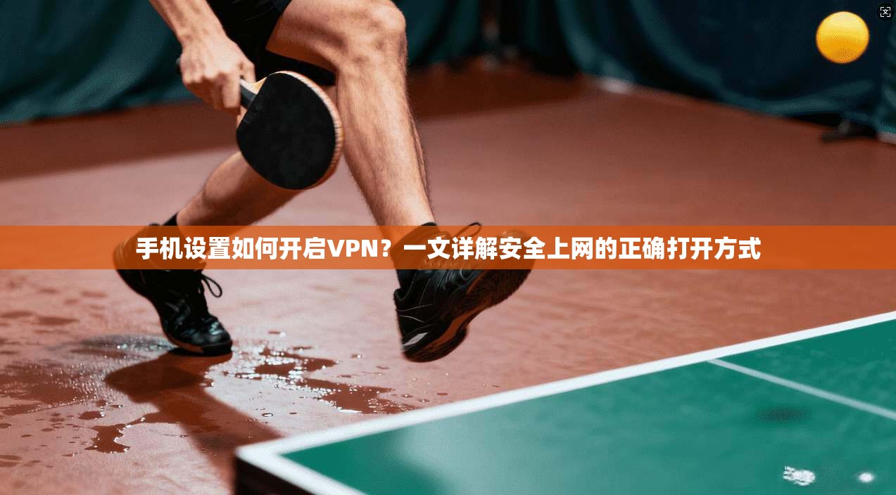 手机设置如何开启VPN?一文详解安全上网的正确打开方式