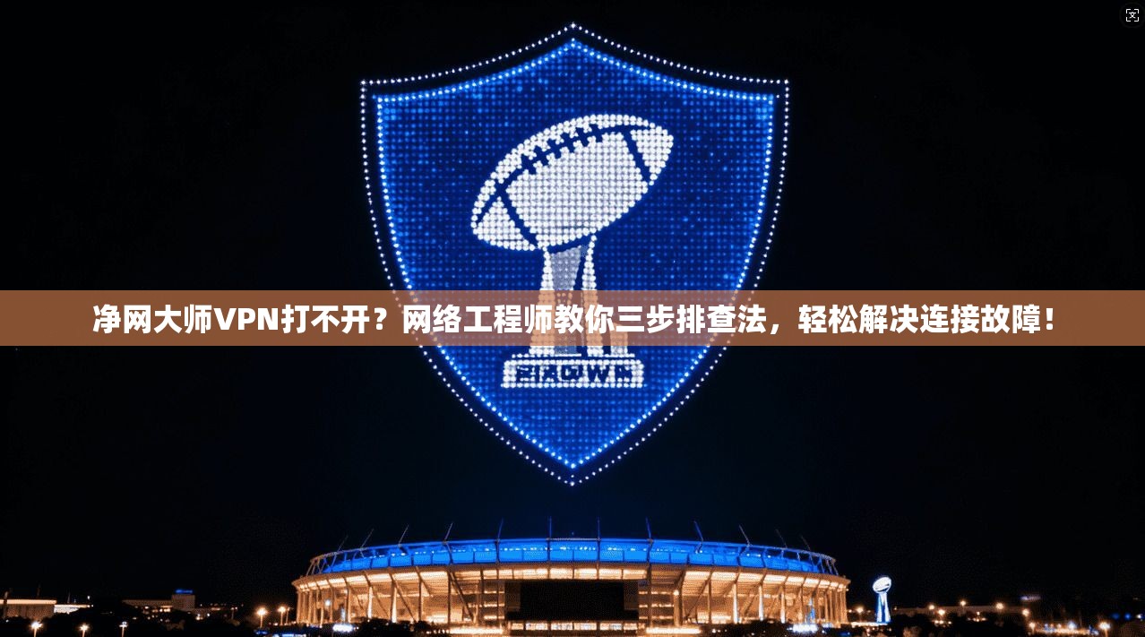 净网大师VPN打不开？网络工程师教你三步排查法，轻松解决连接故障！