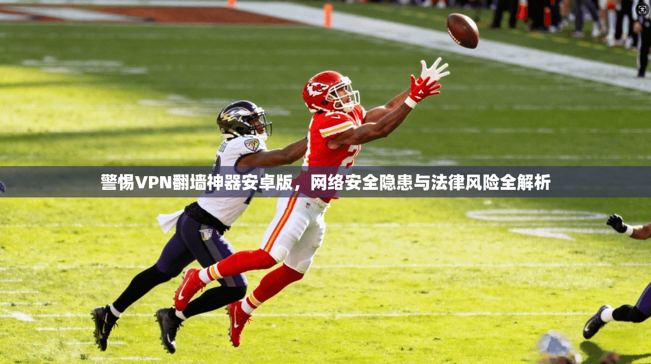 警惕VPN翻墙神器安卓版，网络安全隐患与法律风险全解析