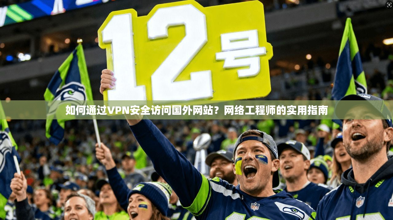 如何通过VPN安全访问国外网站？网络工程师的实用指南