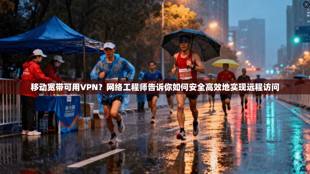 移动宽带可用VPN？网络工程师告诉你如何安全高效地实现远程访问