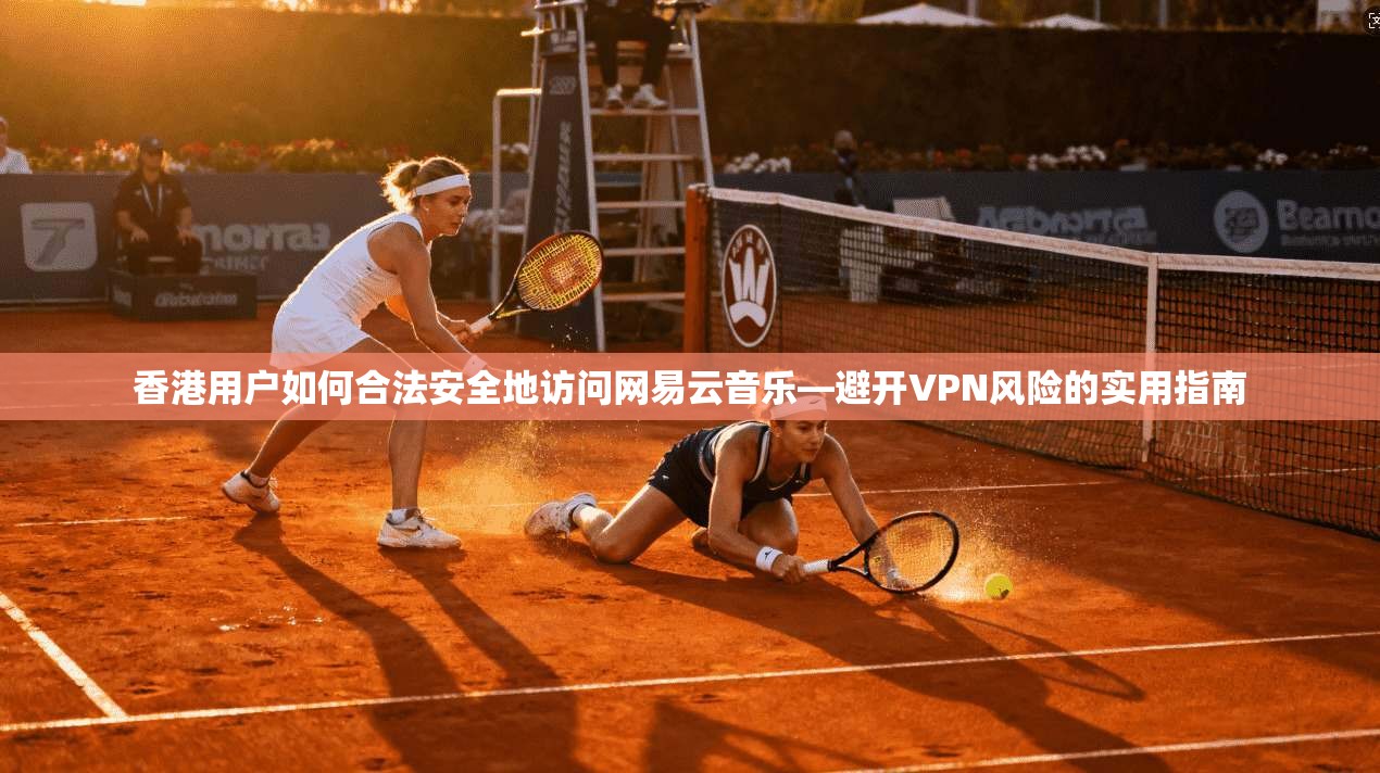 香港用户如何合法安全地访问网易云音乐—避开VPN风险的实用指南