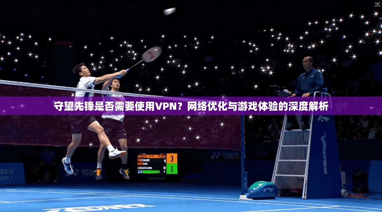 守望先锋是否需要使用VPN?网络优化与游戏体验的深度解析