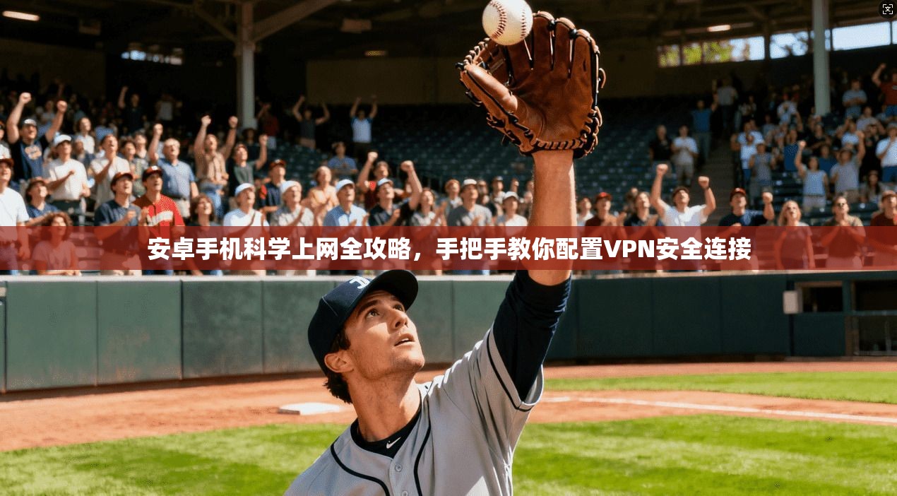 安卓手机科学上网全攻略,手把手教你配置VPN安全连接