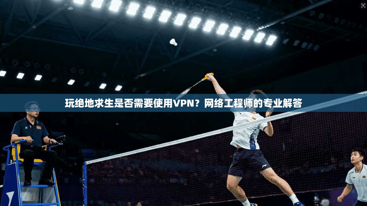玩绝地求生是否需要使用VPN?网络工程师的专业解答