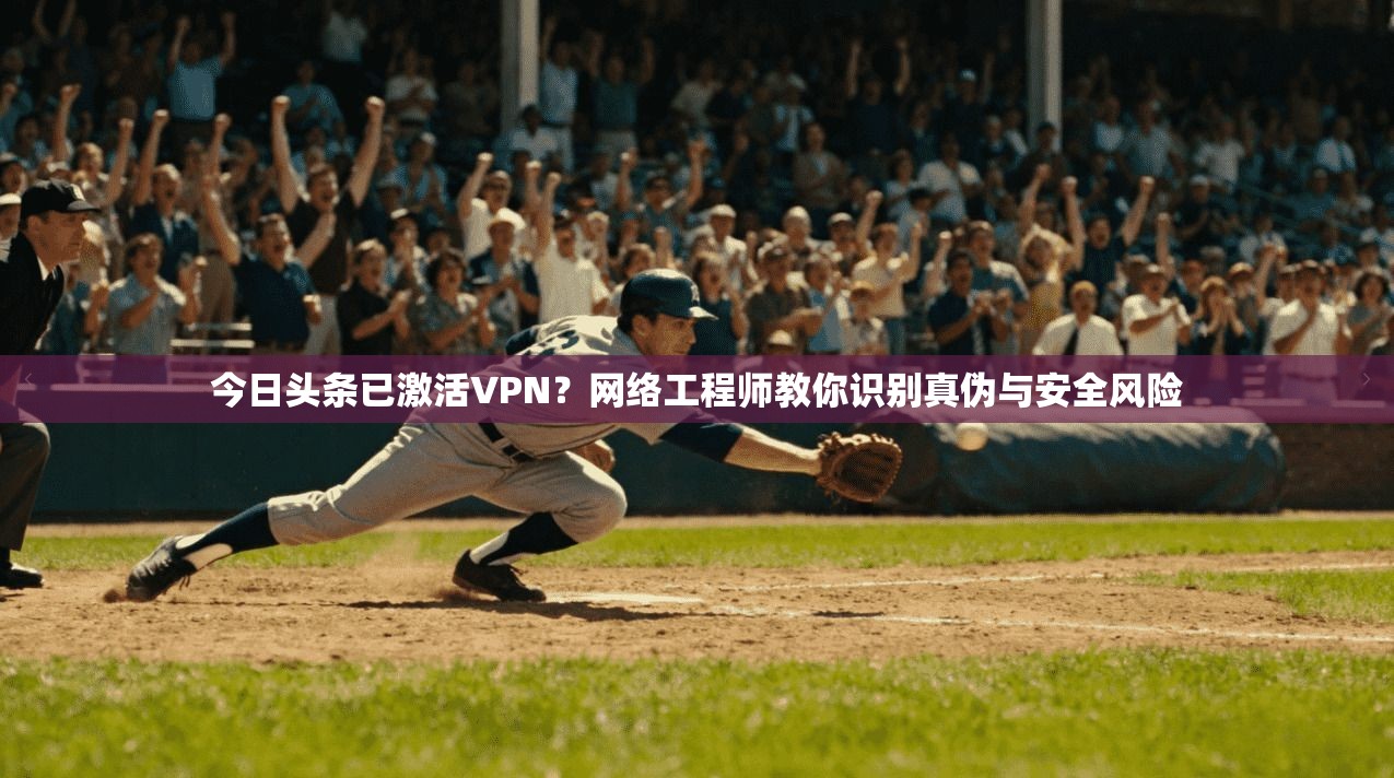 今日头条已激活VPN?网络工程师教你识别真伪与安全风险
