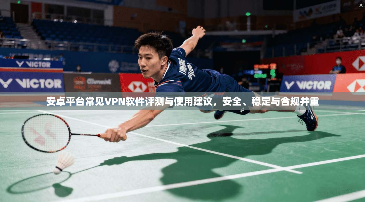 安卓平台常见VPN软件评测与使用建议,安全、稳定与合规并重