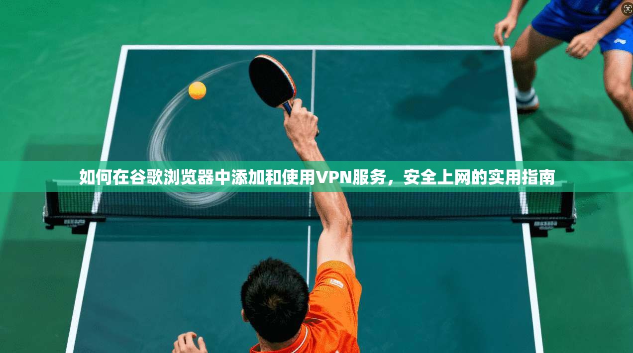 如何在谷歌浏览器中添加和使用VPN服务，安全上网的实用指南