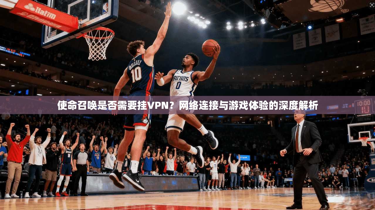 使命召唤是否需要挂VPN？网络连接与游戏体验的深度解析