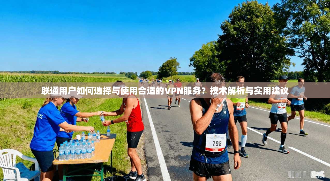 联通用户如何选择与使用合适的VPN服务？技术解析与实用建议