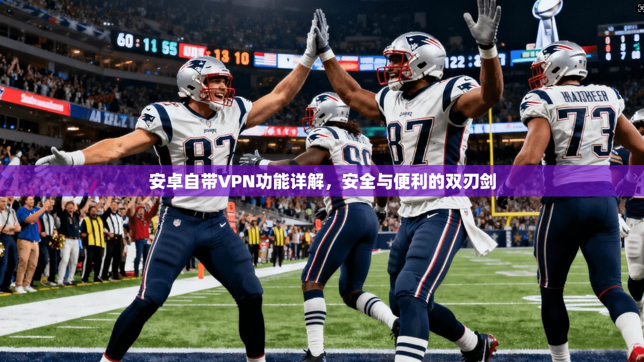 安卓自带VPN功能详解，安全与便利的双刃剑