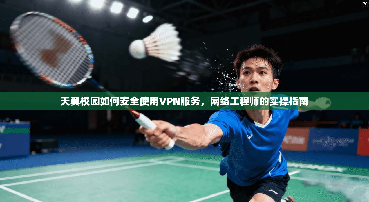 天翼校园如何安全使用VPN服务,网络工程师的实操指南