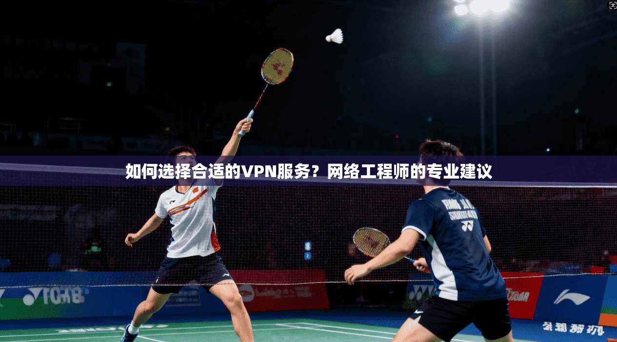 如何选择合适的VPN服务？网络工程师的专业建议