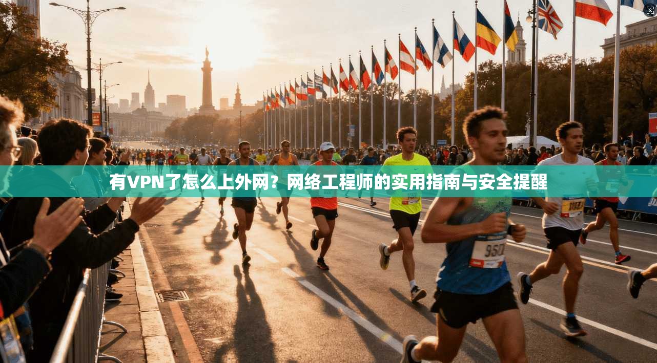 有VPN了怎么上外网？网络工程师的实用指南与安全提醒