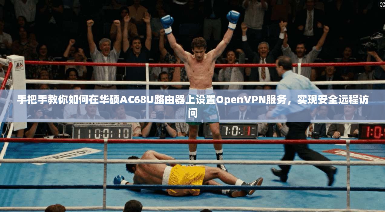 手把手教你如何在华硕AC68U路由器上设置OpenVPN服务,实现安全远程访问