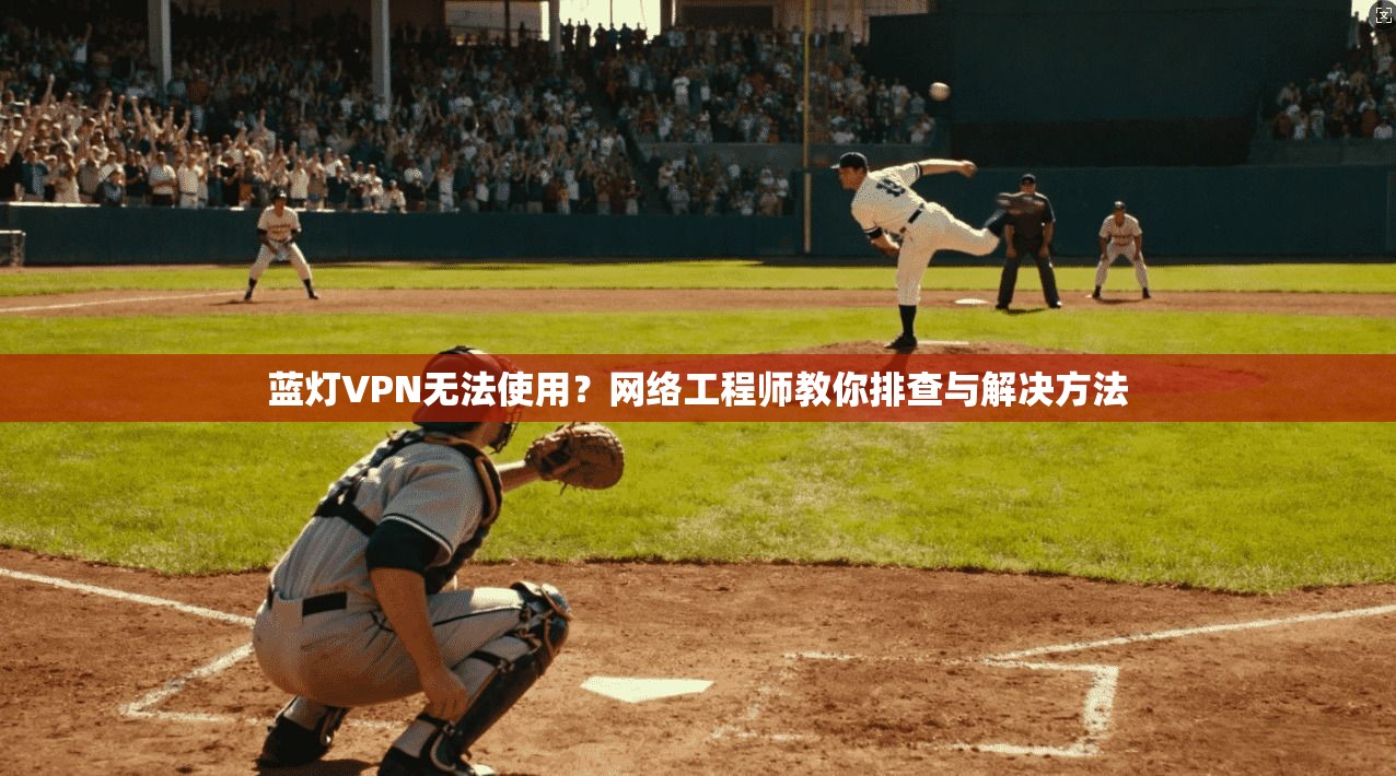 蓝灯VPN无法使用？网络工程师教你排查与解决方法