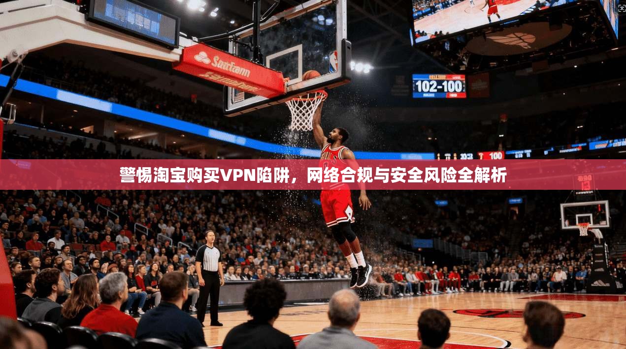 警惕淘宝购买VPN陷阱，网络合规与安全风险全解析