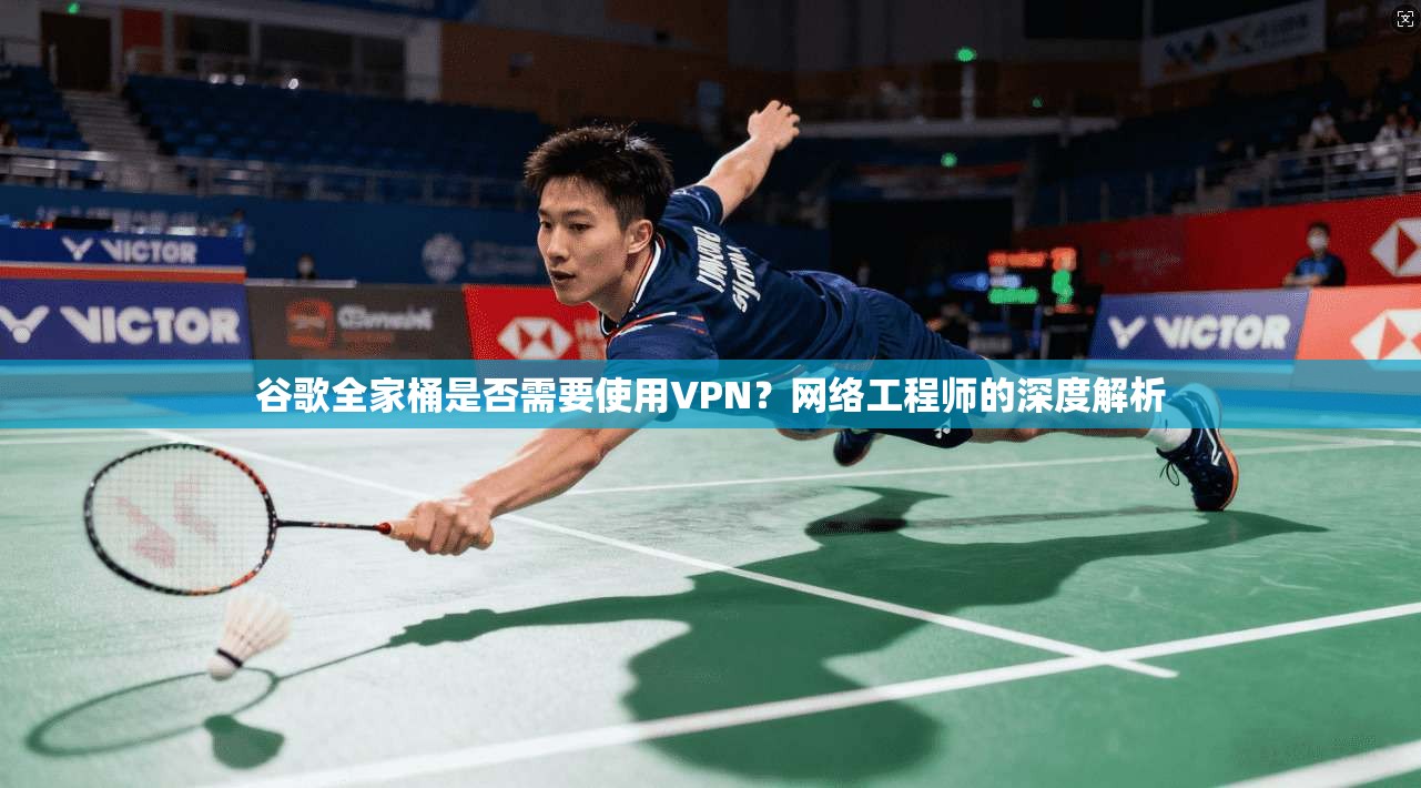 谷歌全家桶是否需要使用VPN?网络工程师的深度解析
