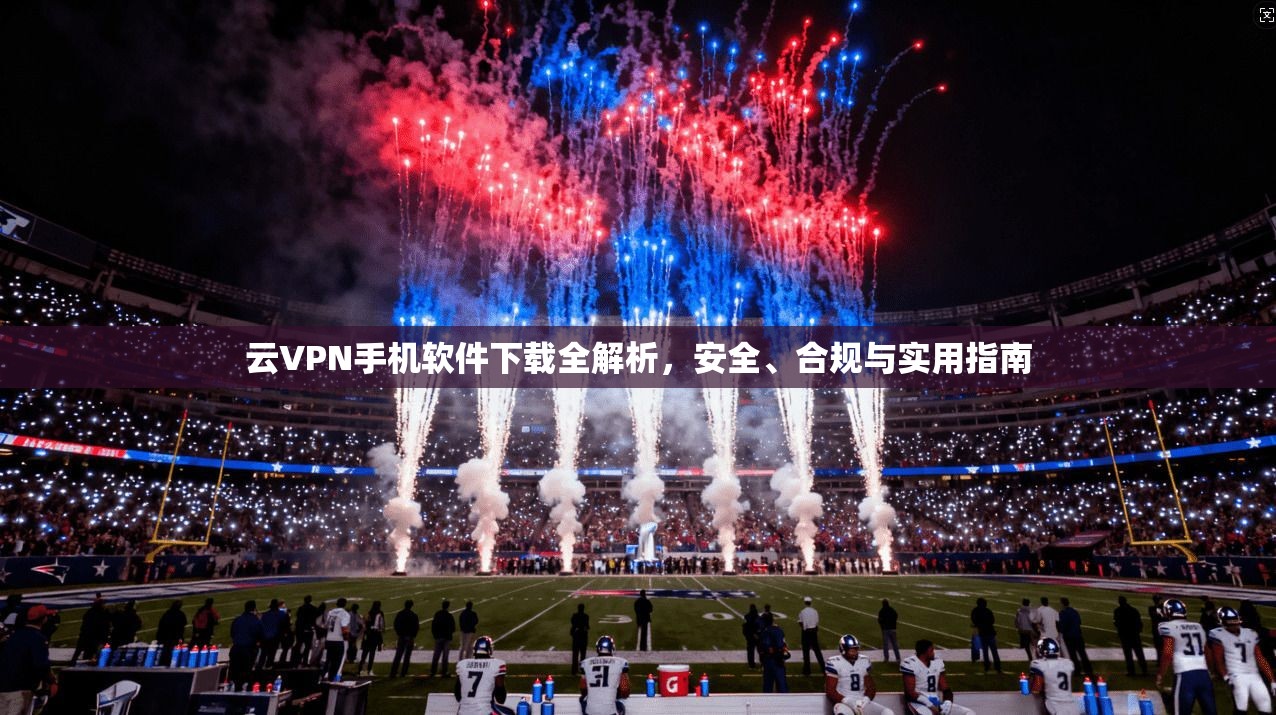 云VPN手机软件下载全解析,安全、合规与实用指南