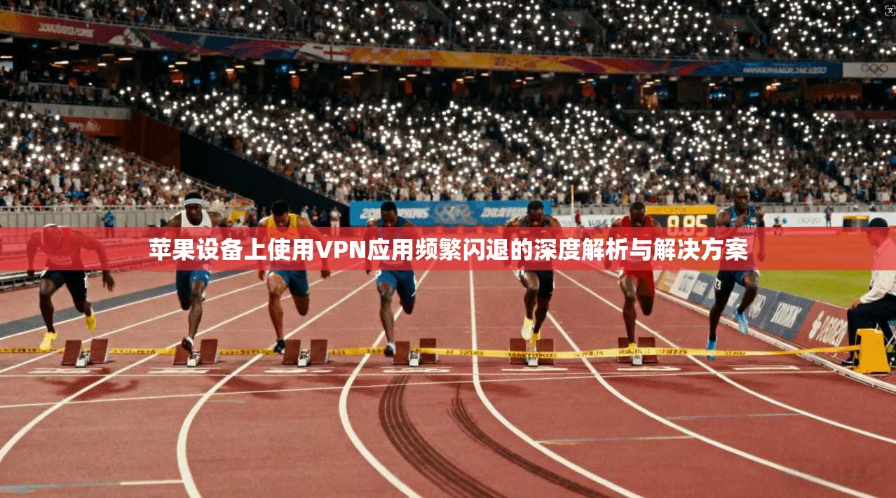 苹果设备上使用VPN应用频繁闪退的深度解析与解决方案