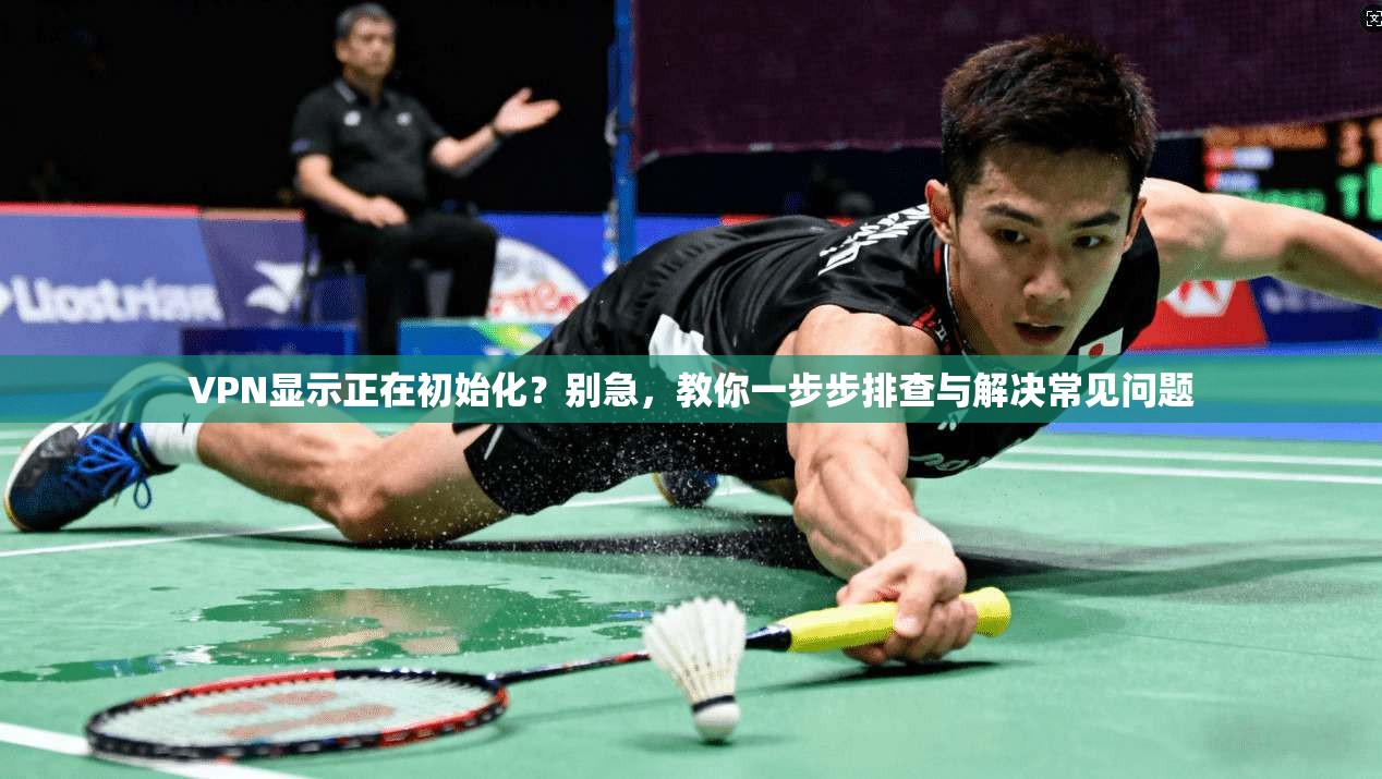 VPN显示正在初始化?别急,教你一步步排查与解决常见问题