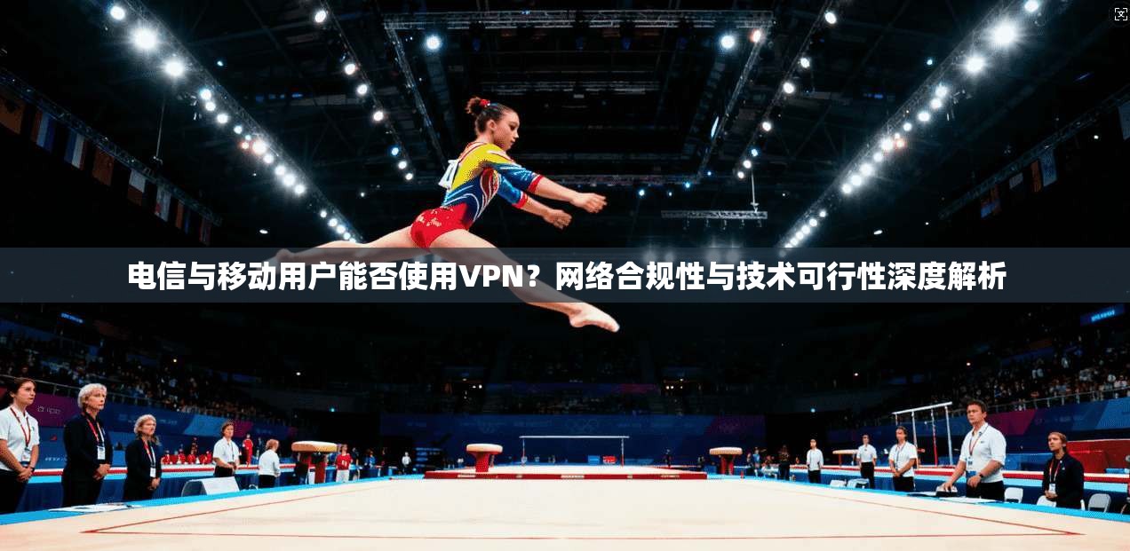 电信与移动用户能否使用VPN？网络合规性与技术可行性深度解析
