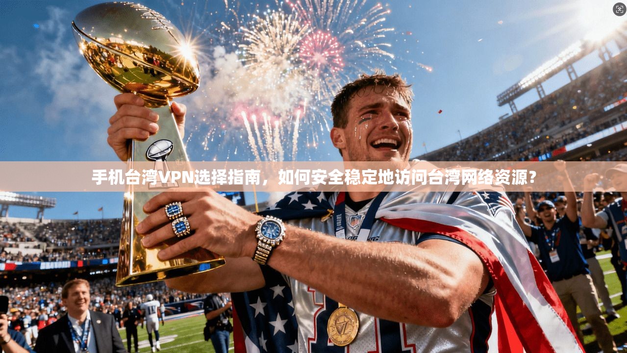 手机台湾VPN选择指南，如何安全稳定地访问台湾网络资源？