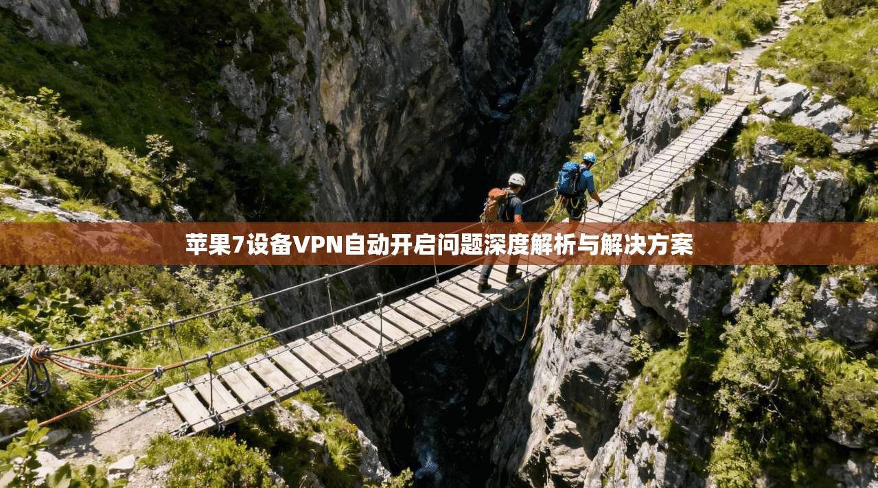 苹果7设备VPN自动开启问题深度解析与解决方案