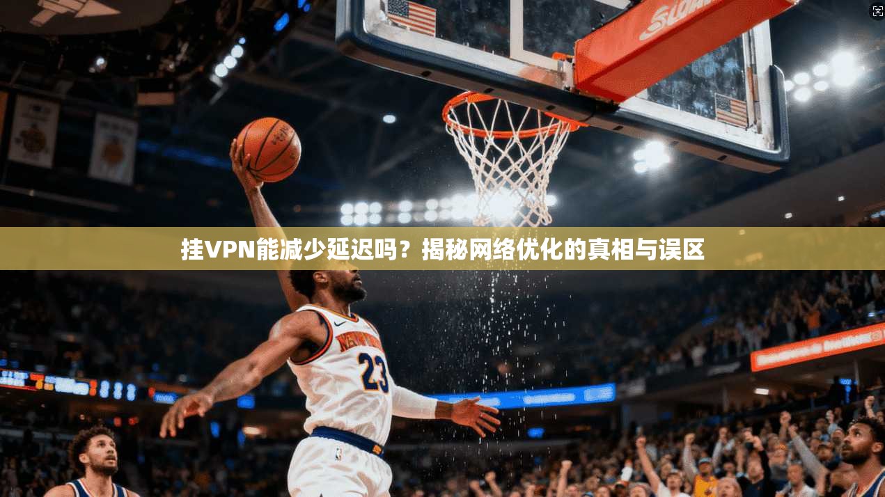 挂VPN能减少延迟吗？揭秘网络优化的真相与误区