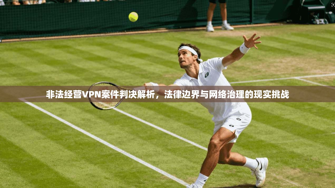 非法经营VPN案件判决解析，法律边界与网络治理的现实挑战