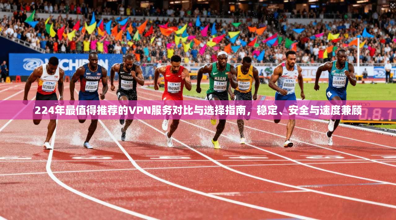 224年最值得推荐的VPN服务对比与选择指南,稳定、安全与速度兼顾