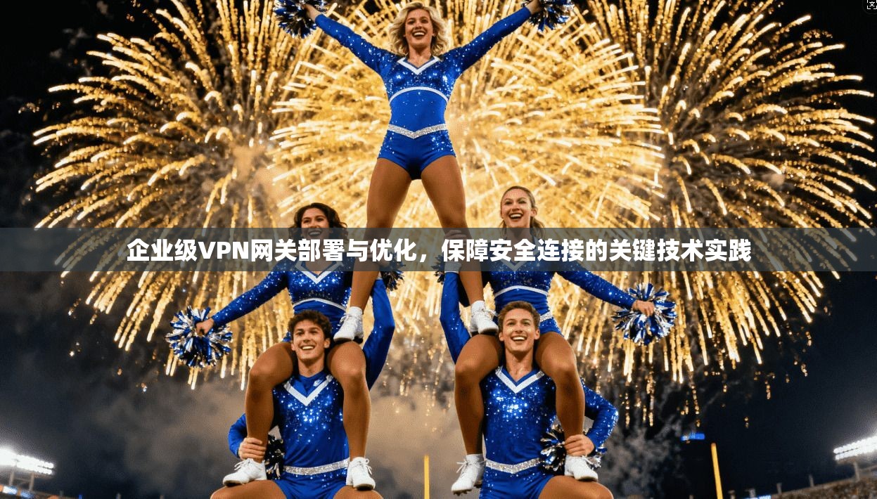 企业级VPN网关部署与优化，保障安全连接的关键技术实践