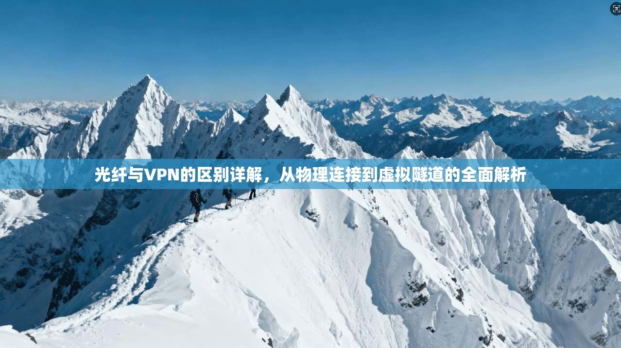 光纤与VPN的区别详解，从物理连接到虚拟隧道的全面解析