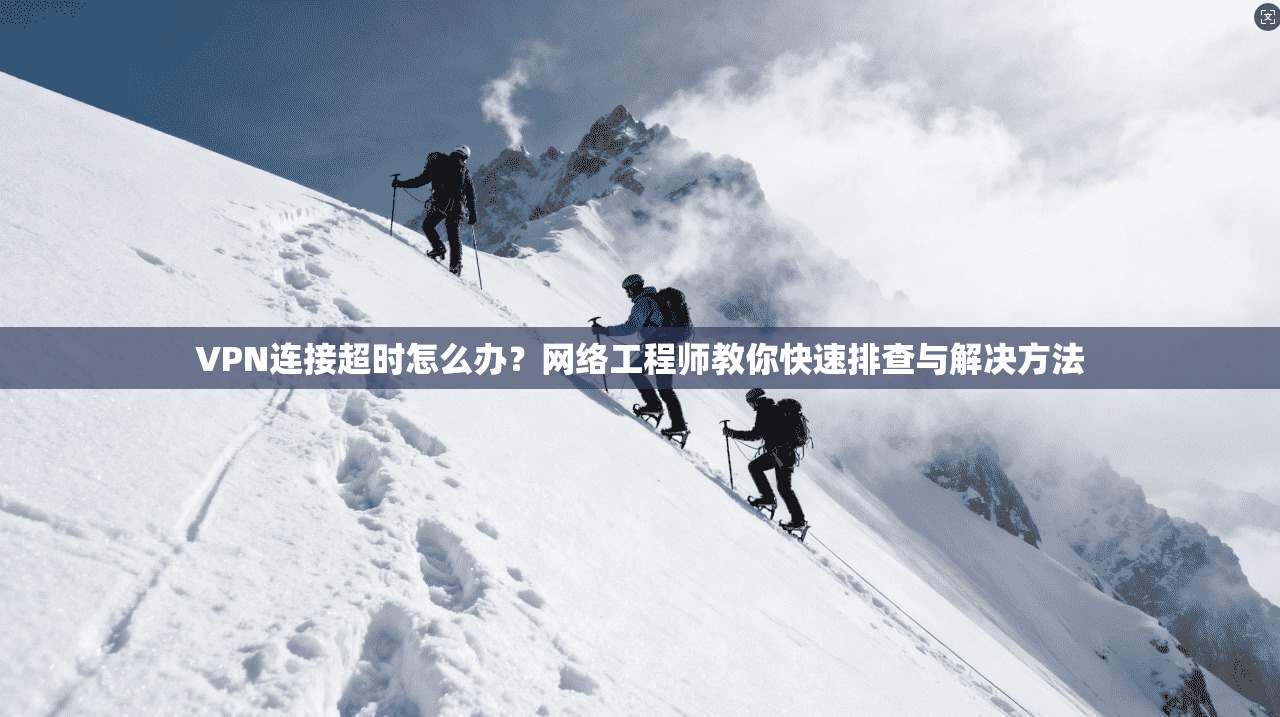 VPN连接超时怎么办？网络工程师教你快速排查与解决方法