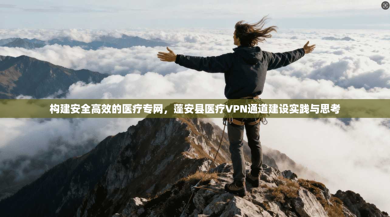 构建安全高效的医疗专网,蓬安县医疗VPN通道建设实践与思考
