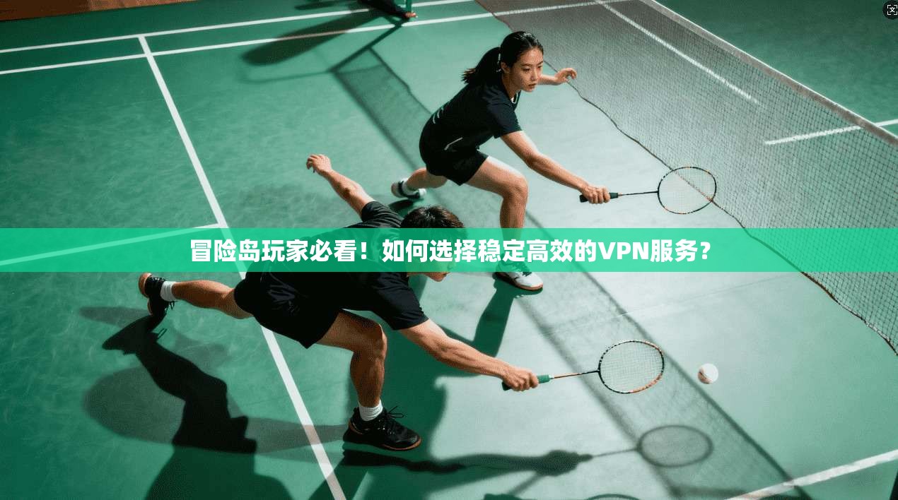 冒险岛玩家必看!如何选择稳定高效的VPN服务?