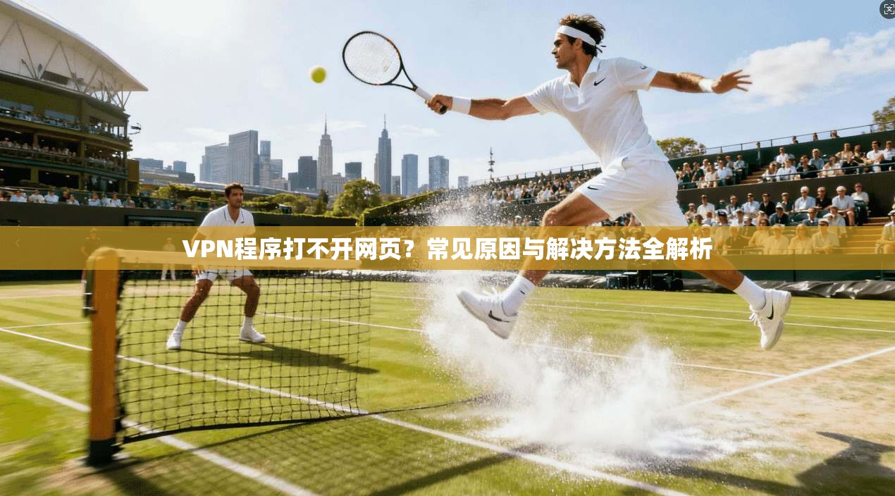 VPN程序打不开网页?常见原因与解决方法全解析