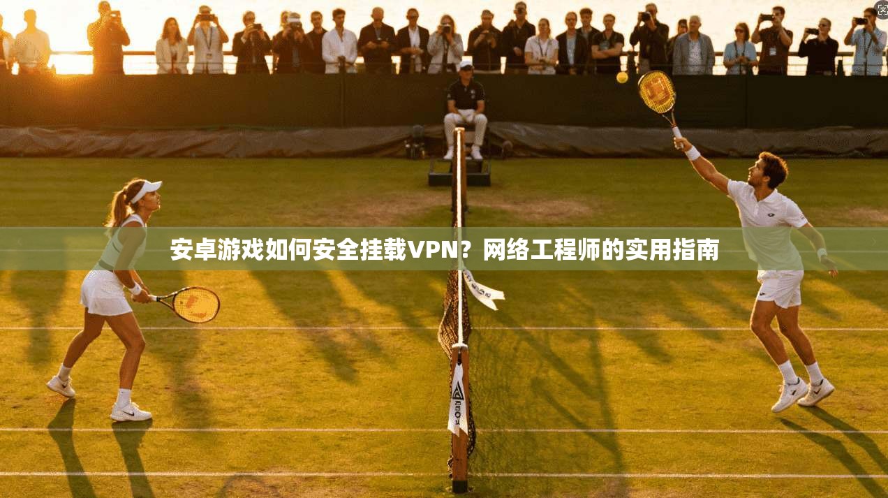 安卓游戏如何安全挂载VPN？网络工程师的实用指南