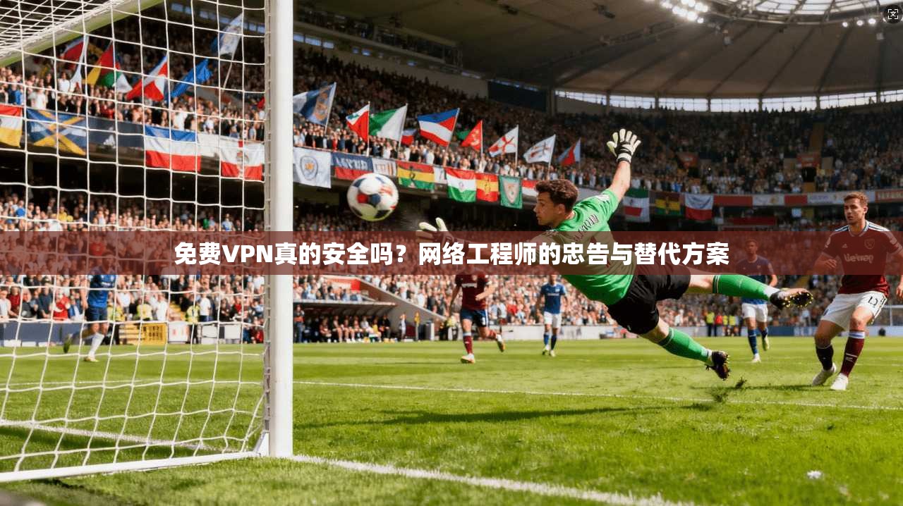 免费VPN真的安全吗？网络工程师的忠告与替代方案