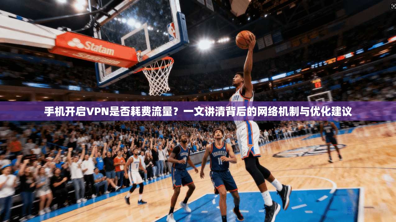 手机开启VPN是否耗费流量?一文讲清背后的网络机制与优化建议