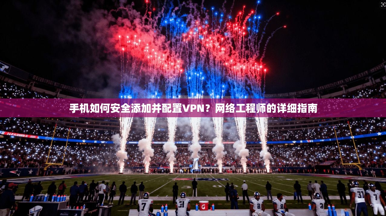 手机如何安全添加并配置VPN？网络工程师的详细指南