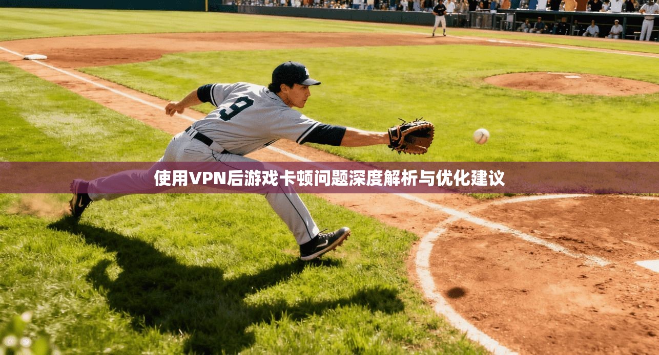 使用VPN后游戏卡顿问题深度解析与优化建议
