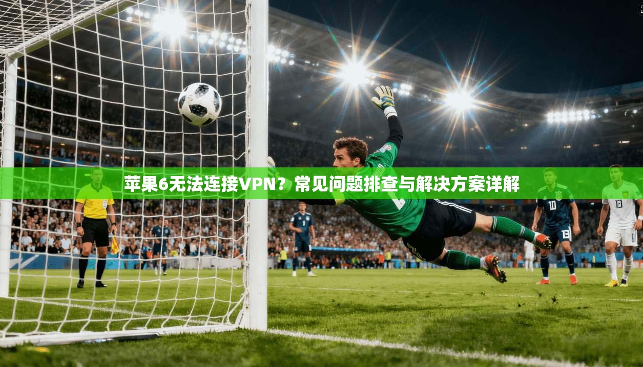 苹果6无法连接VPN?常见问题排查与解决方案详解