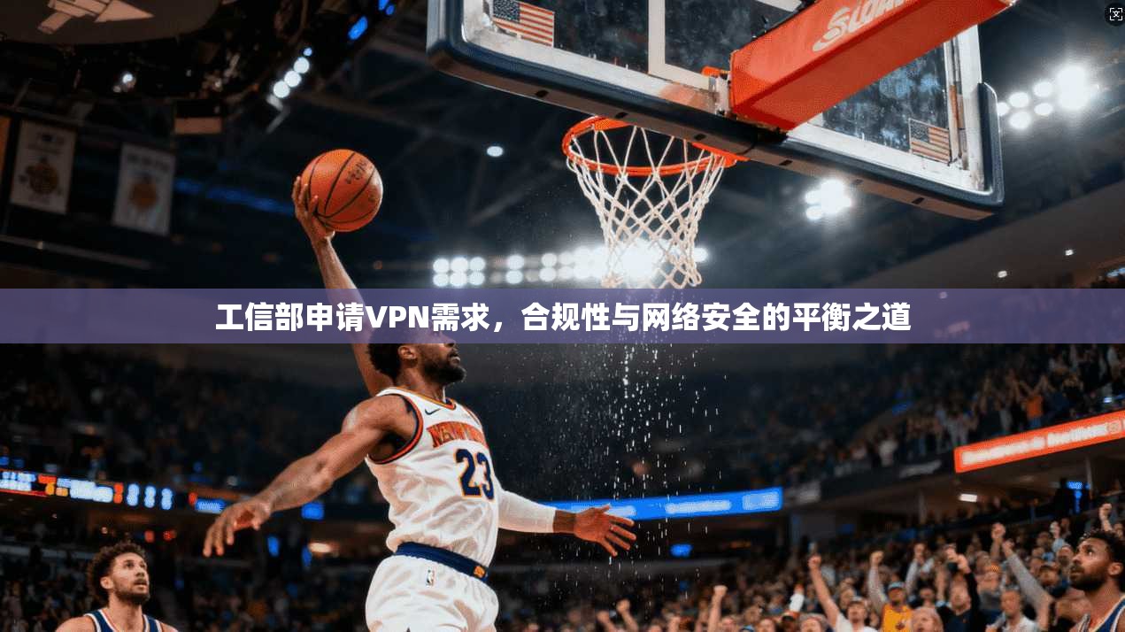工信部申请VPN需求，合规性与网络安全的平衡之道