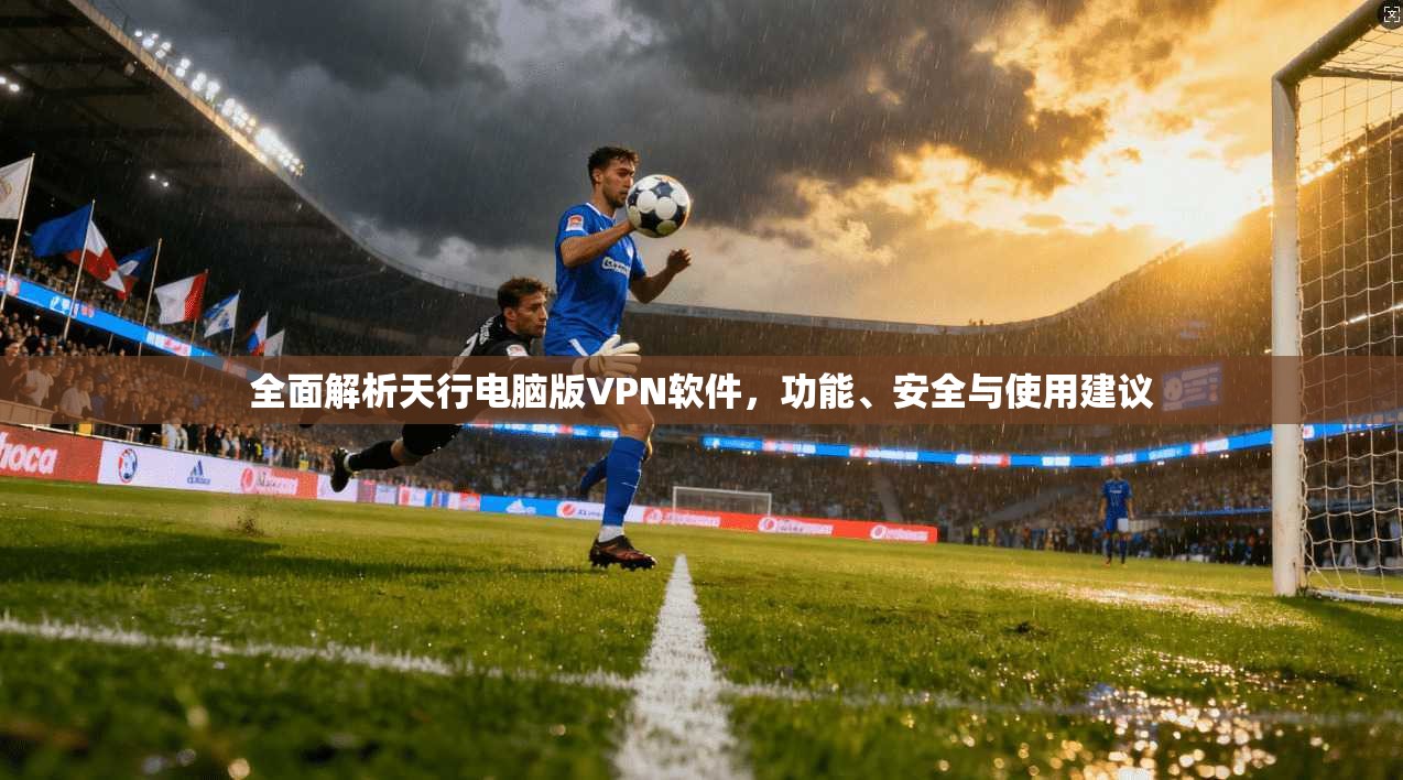 全面解析天行电脑版VPN软件，功能、安全与使用建议
