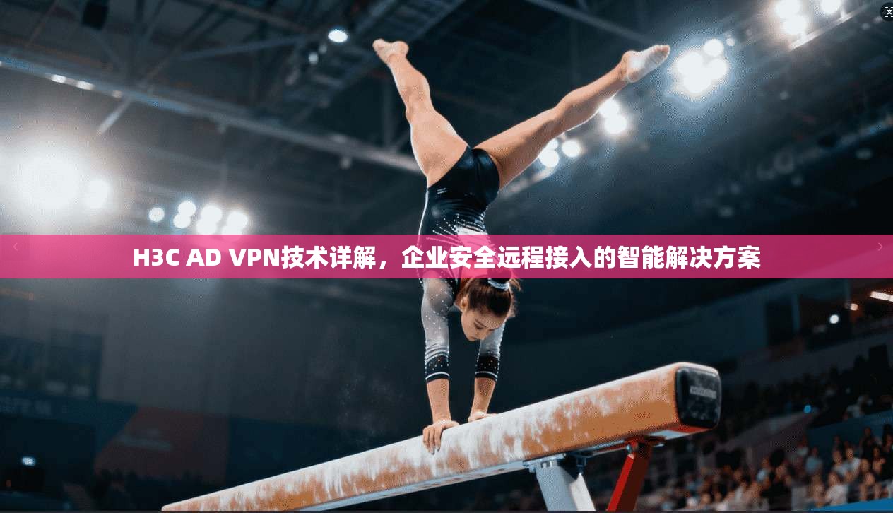H3C AD VPN技术详解，企业安全远程接入的智能解决方案