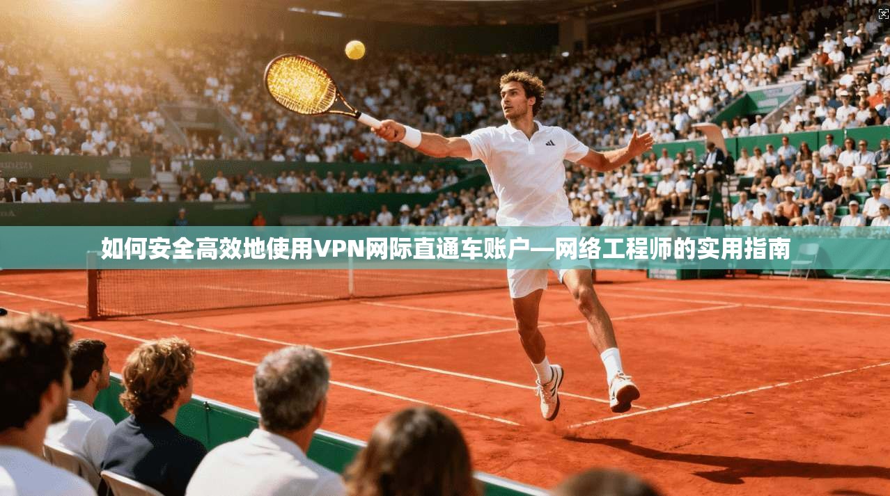 如何安全高效地使用VPN网际直通车账户—网络工程师的实用指南
