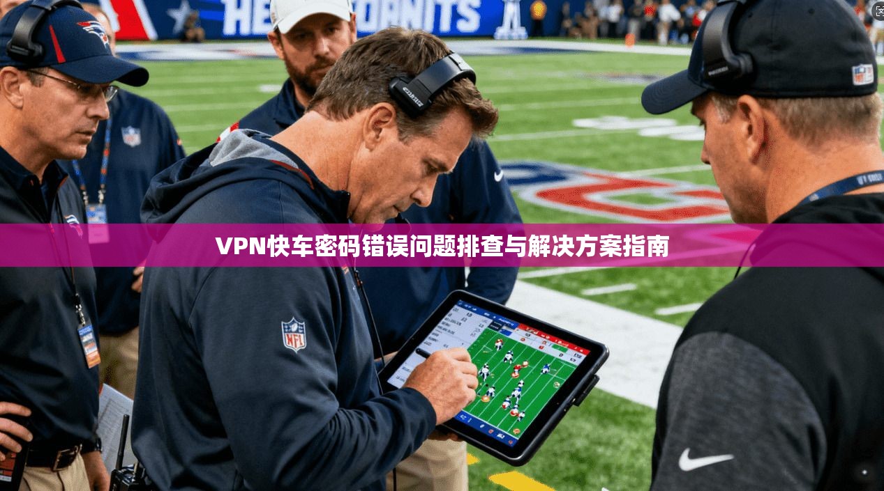 VPN快车密码错误问题排查与解决方案指南