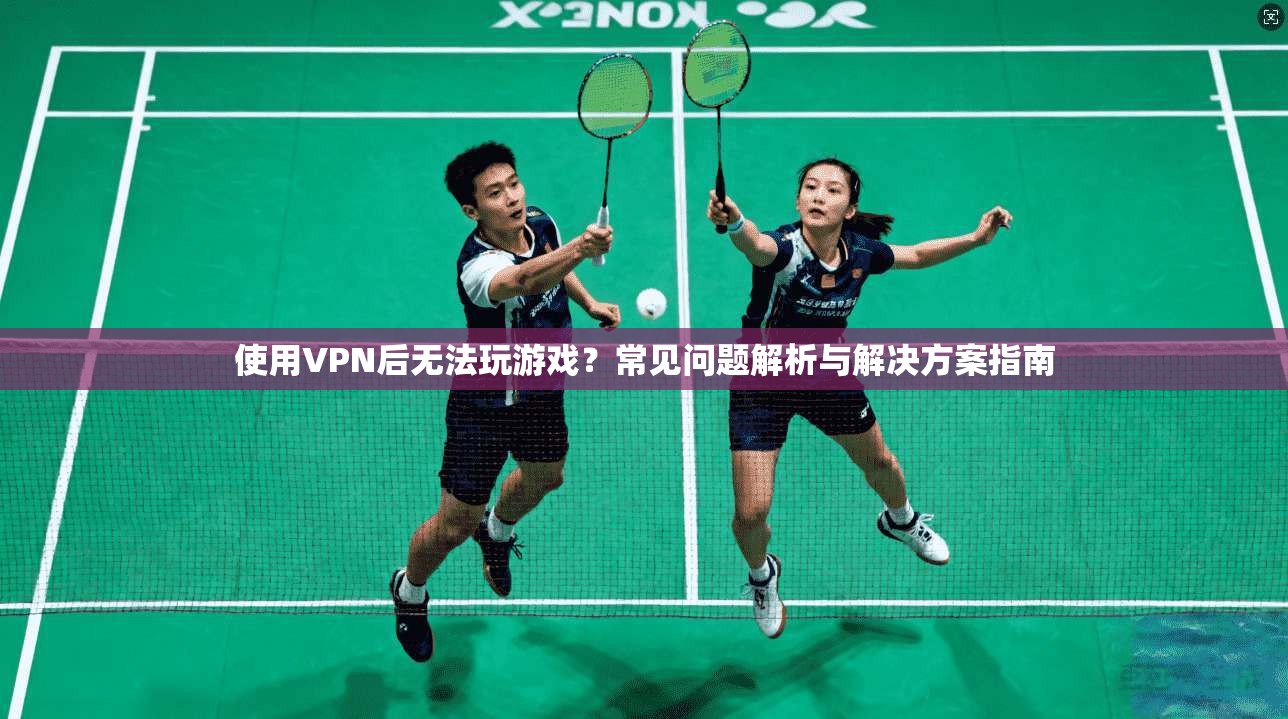 使用VPN后无法玩游戏？常见问题解析与解决方案指南